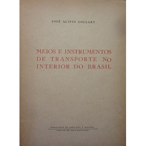 GOULART (JOSÉ ALÍPIO) - MEIOS E INSTRUMENTOS DE TRANSPORTE NO INTERIOR DO BRASIL