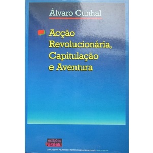 CUNHAL (ÁLVARO) - ACÇÃO REVOLUCIONÁRIA, CAPITULAÇÃO E AVENTURA