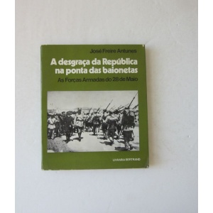 ANTUNES (JOSÉ FREIRE) - A DESGRAÇA DA REPÚBLICA NA PONTA DAS BAIONETAS: AS FORÇAS ARMADAS DO 28 DE MAIO